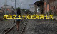 咸鱼之王十殿试炼第七关通关攻略